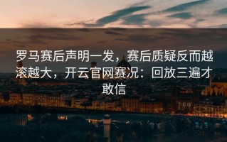 罗马赛后声明一发，赛后质疑反而越滚越大，开云官网赛况：回放三遍才敢信