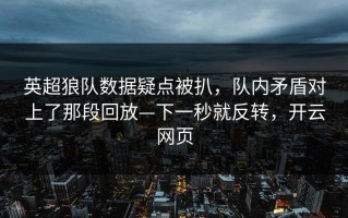 英超狼队数据疑点被扒，队内矛盾对上了那段回放—下一秒就反转，开云网页