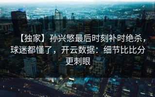 【独家】孙兴慜最后时刻补时绝杀，球迷都懂了，开云数据：细节比比分更刺眼