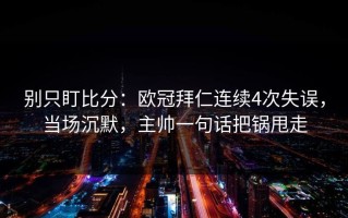 别只盯比分：欧冠拜仁连续4次失误，当场沉默，主帅一句话把锅甩走