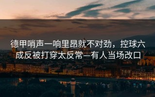德甲哨声一响里昂就不对劲，控球六成反被打穿太反常—有人当场改口