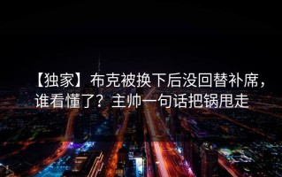 【独家】布克被换下后没回替补席，谁看懂了？主帅一句话把锅甩走