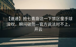 【速递】抢七青岛这一下禁区里手球没吹，瞬间破防—官方说法对不上，开云