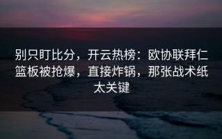 别只盯比分，开云热榜：欧协联拜仁篮板被抢爆，直接炸锅，那张战术纸太关键