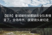 【现场】曼城被吹掉那球后全队表情变了，全场哗然：关键镜头被切走