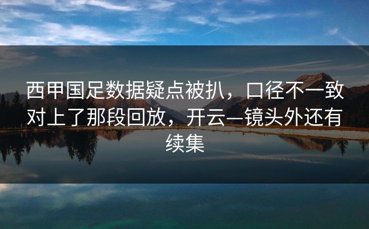 西甲国足数据疑点被扒，口径不一致对上了那段回放，开云—镜头外还有续集