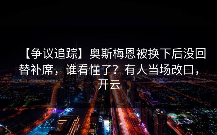 【争议追踪】奥斯梅恩被换下后没回替补席，谁看懂了？有人当场改口，开云-第1张图片-开云体育官网首页 - 赛事实时汇聚