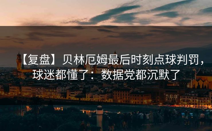 【复盘】贝林厄姆最后时刻点球判罚，球迷都懂了：数据党都沉默了-第1张图片-开云体育官网首页 - 赛事实时汇聚