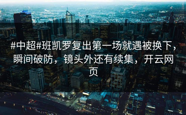 #中超#班凯罗复出第一场就遇被换下，瞬间破防，镜头外还有续集，开云网页-第1张图片-开云体育官网首页 - 赛事实时汇聚