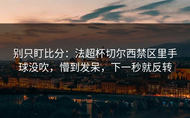 别只盯比分：法超杯切尔西禁区里手球没吹，懵到发呆，下一秒就反转-第1张图片-开云体育官网首页 - 赛事实时汇聚