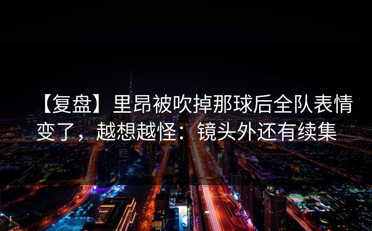 【复盘】里昂被吹掉那球后全队表情变了，越想越怪：镜头外还有续集-第1张图片-开云体育官网首页 - 赛事实时汇聚