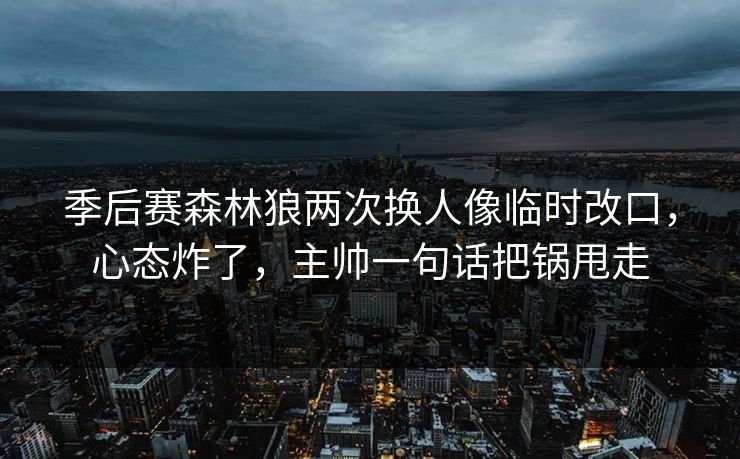季后赛森林狼两次换人像临时改口，心态炸了，主帅一句话把锅甩走-第1张图片-开云体育官网首页 - 赛事实时汇聚