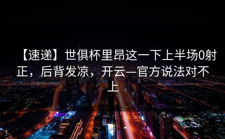 【速递】世俱杯里昂这一下上半场0射正，后背发凉，开云—官方说法对不上-第1张图片-开云体育官网首页 - 赛事实时汇聚