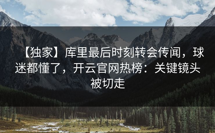 【独家】库里最后时刻转会传闻，球迷都懂了，开云官网热榜：关键镜头被切走-第1张图片-开云体育官网首页 - 赛事实时汇聚