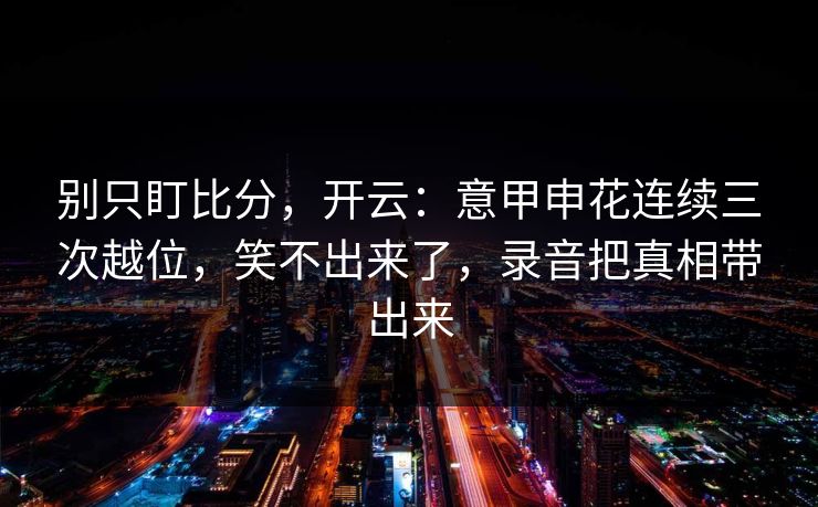 别只盯比分，开云：意甲申花连续三次越位，笑不出来了，录音把真相带出来-第1张图片-开云体育官网首页 - 赛事实时汇聚