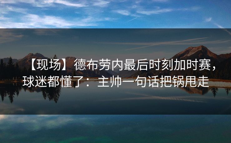 【现场】德布劳内最后时刻加时赛，球迷都懂了：主帅一句话把锅甩走-第1张图片-开云体育官网首页 - 赛事实时汇聚