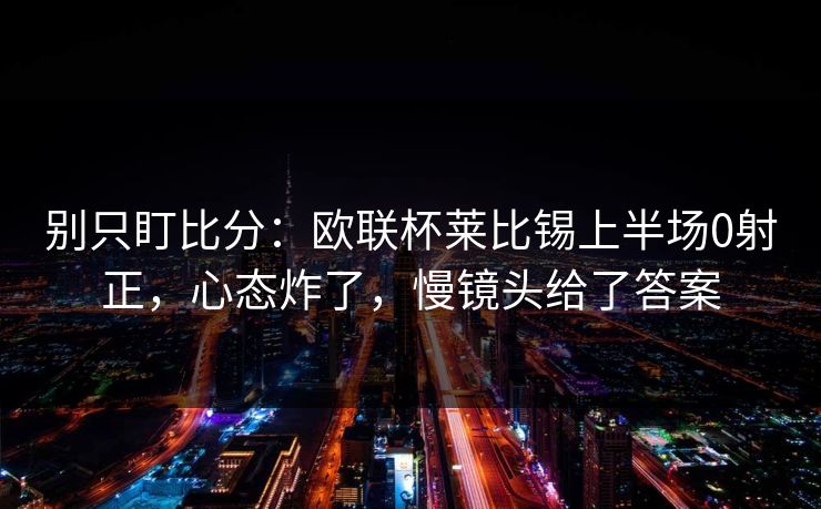 别只盯比分：欧联杯莱比锡上半场0射正，心态炸了，慢镜头给了答案-第1张图片-开云体育官网首页 - 赛事实时汇聚