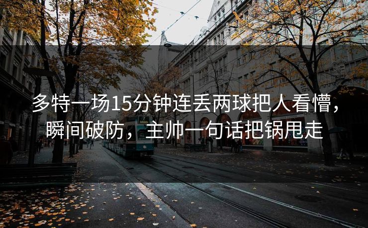多特一场15分钟连丢两球把人看懵，瞬间破防，主帅一句话把锅甩走-第1张图片-开云体育官网首页 - 赛事实时汇聚