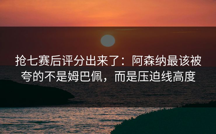 抢七赛后评分出来了：阿森纳最该被夸的不是姆巴佩，而是压迫线高度-第1张图片-开云体育官网首页 - 赛事实时汇聚
