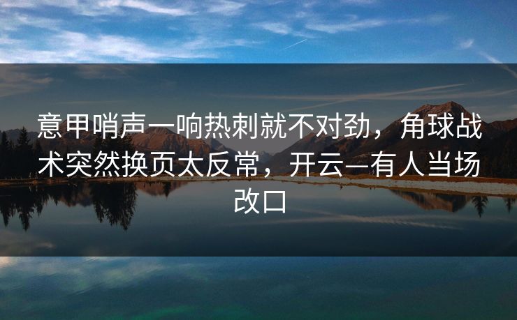 意甲哨声一响热刺就不对劲，角球战术突然换页太反常，开云—有人当场改口-第1张图片-开云体育官网首页 - 赛事实时汇聚