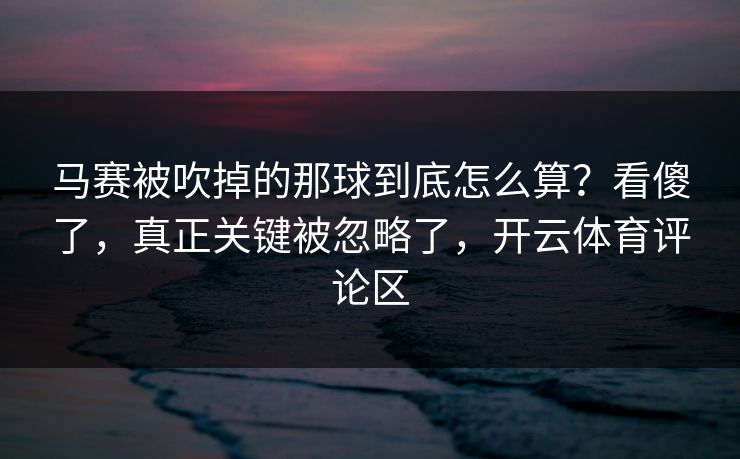 马赛被吹掉的那球到底怎么算？看傻了，真正关键被忽略了，开云体育评论区-第1张图片-开云体育官网首页 - 赛事实时汇聚
