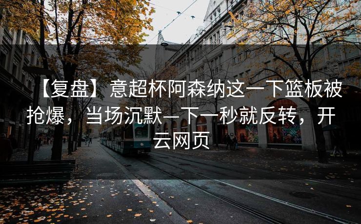 【复盘】意超杯阿森纳这一下篮板被抢爆，当场沉默—下一秒就反转，开云网页-第1张图片-开云体育官网首页 - 赛事实时汇聚