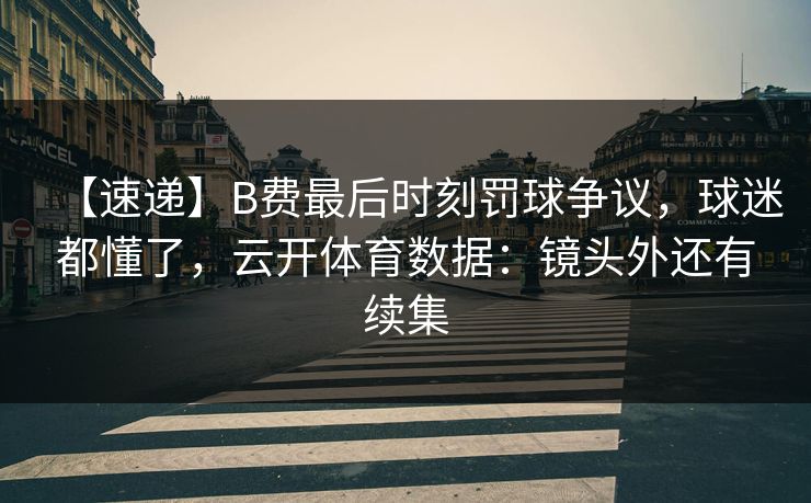 【速递】B费最后时刻罚球争议，球迷都懂了，云开体育数据：镜头外还有续集-第1张图片-开云体育官网首页 - 赛事实时汇聚