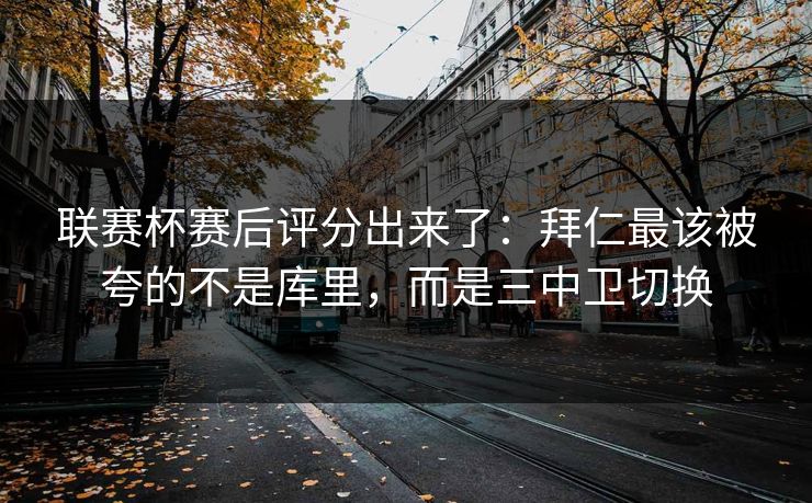 联赛杯赛后评分出来了：拜仁最该被夸的不是库里，而是三中卫切换-第1张图片-开云体育官网首页 - 赛事实时汇聚
