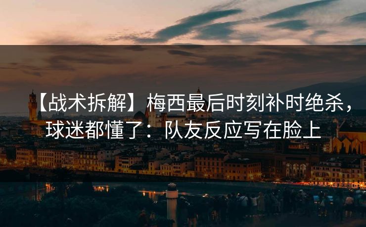 【战术拆解】梅西最后时刻补时绝杀，球迷都懂了：队友反应写在脸上-第1张图片-开云体育官网首页 - 赛事实时汇聚