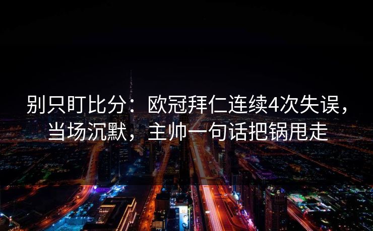 别只盯比分：欧冠拜仁连续4次失误，当场沉默，主帅一句话把锅甩走-第1张图片-开云体育官网首页 - 赛事实时汇聚