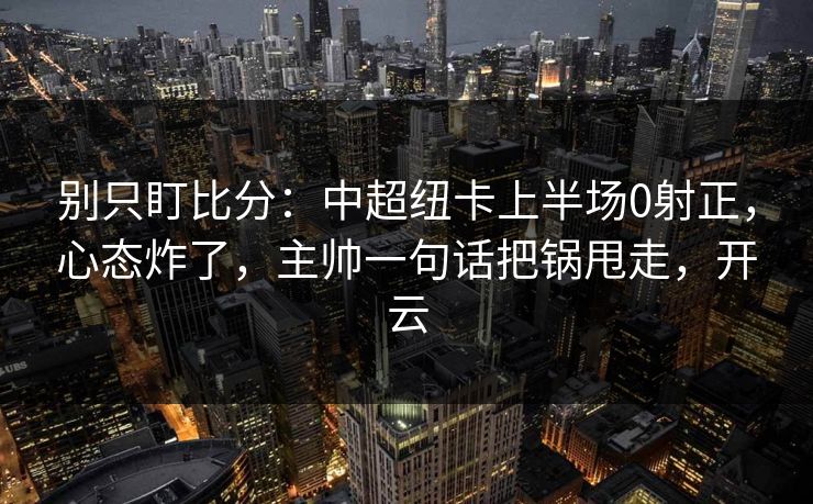 别只盯比分：中超纽卡上半场0射正，心态炸了，主帅一句话把锅甩走，开云-第1张图片-开云体育官网首页 - 赛事实时汇聚