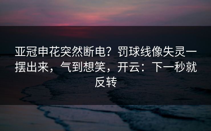 亚冠申花突然断电？罚球线像失灵一摆出来，气到想笑，开云：下一秒就反转-第1张图片-开云体育官网首页 - 赛事实时汇聚
