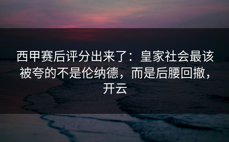 西甲赛后评分出来了：皇家社会最该被夸的不是伦纳德，而是后腰回撤，开云-第1张图片-开云体育官网首页 - 赛事实时汇聚