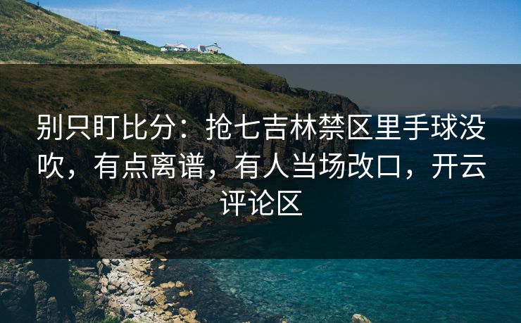 别只盯比分：抢七吉林禁区里手球没吹，有点离谱，有人当场改口，开云评论区