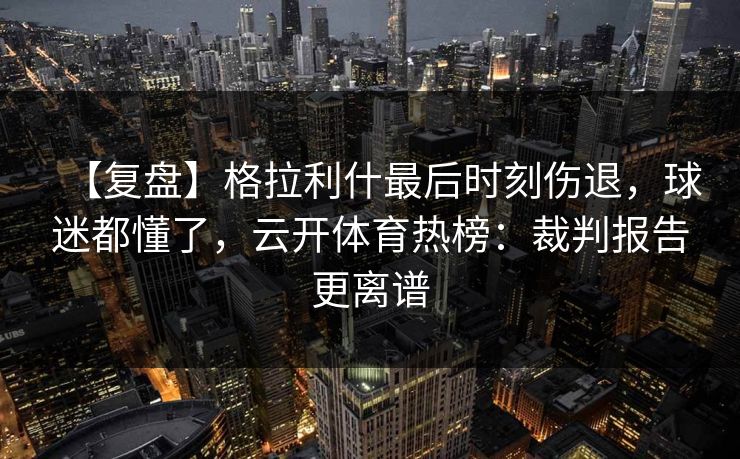 【复盘】格拉利什最后时刻伤退，球迷都懂了，云开体育热榜：裁判报告更离谱