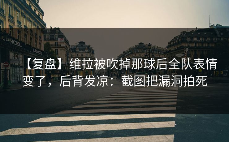 【复盘】维拉被吹掉那球后全队表情变了，后背发凉：截图把漏洞拍死