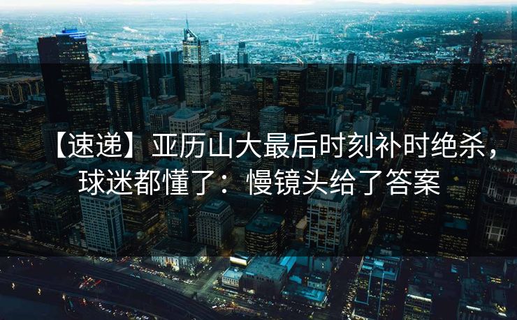 【速递】亚历山大最后时刻补时绝杀，球迷都懂了：慢镜头给了答案