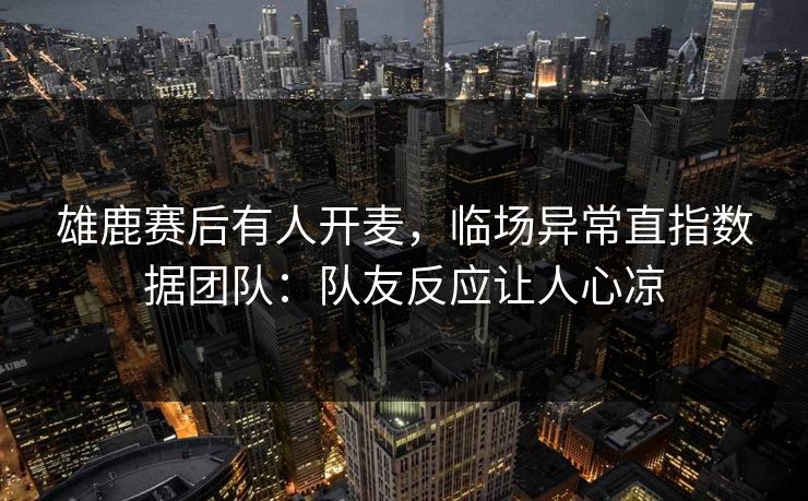 雄鹿赛后有人开麦，临场异常直指数据团队：队友反应让人心凉-第1张图片-开云体育官网首页 - 赛事实时汇聚