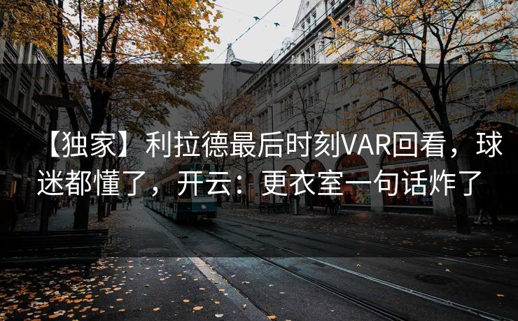 【独家】利拉德最后时刻VAR回看，球迷都懂了，开云：更衣室一句话炸了-第1张图片-开云体育官网首页 - 赛事实时汇聚
