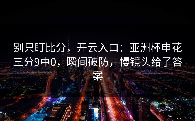别只盯比分,开云入口:亚洲杯申花三分9中0,瞬间破防,慢镜头给了答案-第1张图片-开云体育官网首页 - 赛事实时汇聚 别只盯比分,开云入口:亚洲杯申花三分9中0,瞬间破防,慢镜头给了答案-第1张图片-开云体育官网首页 - 赛事实时汇聚