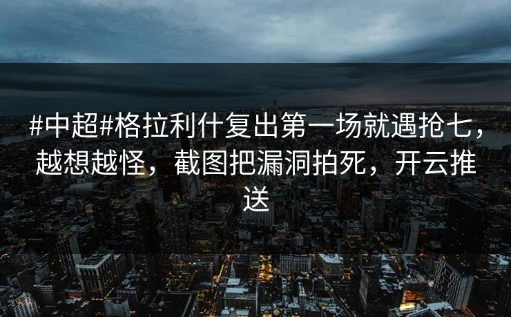 #中超#格拉利什复出第一场就遇抢七，越想越怪，截图把漏洞拍死，开云推送-第1张图片-开云体育官网首页 - 赛事实时汇聚