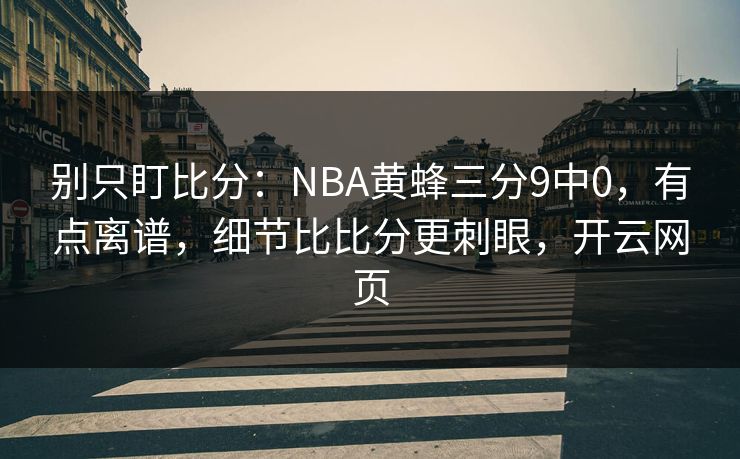 别只盯比分:NBA黄蜂三分9中0,有点离谱,细节比比分更刺眼,开云网页-第1张图片-开云体育官网首页 - 赛事实时汇聚 别只盯比分:NBA黄蜂三分9中0,有点离谱,细节比比分更刺眼,开云网页-第1张图片-开云体育官网首页 - 赛事实时汇聚
