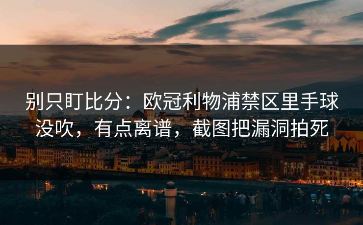 别只盯比分：欧冠利物浦禁区里手球没吹，有点离谱，截图把漏洞拍死-第1张图片-开云体育官网首页 - 赛事实时汇聚