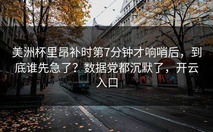 美洲杯里昂补时第7分钟才响哨后,到底谁先急了?数据党都沉默了,开云入口-第1张图片-开云体育官网首页 - 赛事实时汇聚 美洲杯里昂补时第7分钟才响哨后,到底谁先急了?数据党都沉默了,开云入口-第1张图片-开云体育官网首页 - 赛事实时汇聚