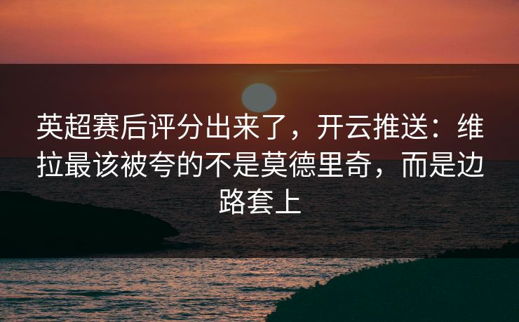 英超赛后评分出来了,开云推送:维拉最该被夸的不是莫德里奇,而是边路套上-第1张图片-开云体育官网首页 - 赛事实时汇聚 英超赛后评分出来了,开云推送:维拉最该被夸的不是莫德里奇,而是边路套上-第1张图片-开云体育官网首页 - 赛事实时汇聚