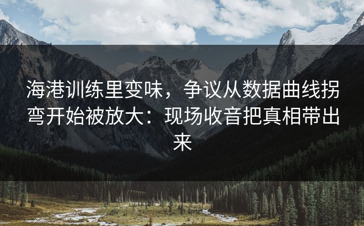 海港训练里变味，争议从数据曲线拐弯开始被放大：现场收音把真相带出来-第1张图片-开云体育官网首页 - 赛事实时汇聚