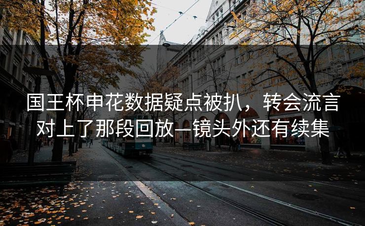国王杯申花数据疑点被扒,转会流言对上了那段回放—镜头外还有续集-第1张图片-开云体育官网首页 - 赛事实时汇聚 国王杯申花数据疑点被扒,转会流言对上了那段回放—镜头外还有续集-第1张图片-开云体育官网首页 - 赛事实时汇聚