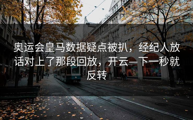 奥运会皇马数据疑点被扒,经纪人放话对上了那段回放,开云—下一秒就反转-第1张图片-开云体育官网首页 - 赛事实时汇聚 奥运会皇马数据疑点被扒,经纪人放话对上了那段回放,开云—下一秒就反转-第1张图片-开云体育官网首页 - 赛事实时汇聚