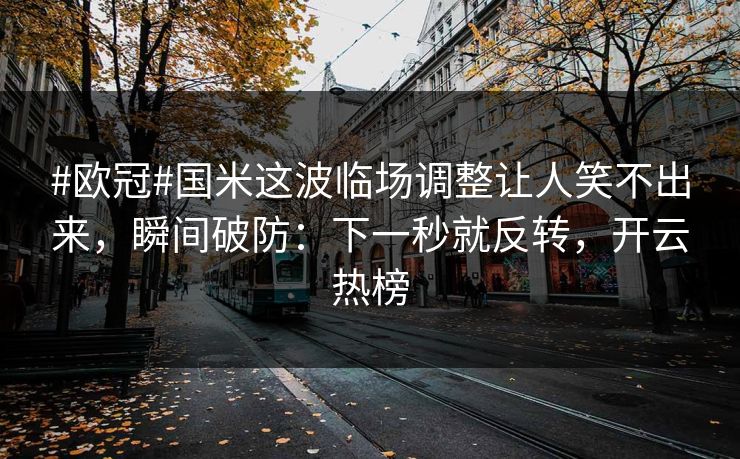 #欧冠#国米这波临场调整让人笑不出来，瞬间破防：下一秒就反转，开云热榜-第1张图片-开云体育官网首页 - 赛事实时汇聚