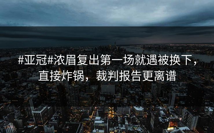 #亚冠#浓眉复出第一场就遇被换下，直接炸锅，裁判报告更离谱-第1张图片-开云体育官网首页 - 赛事实时汇聚